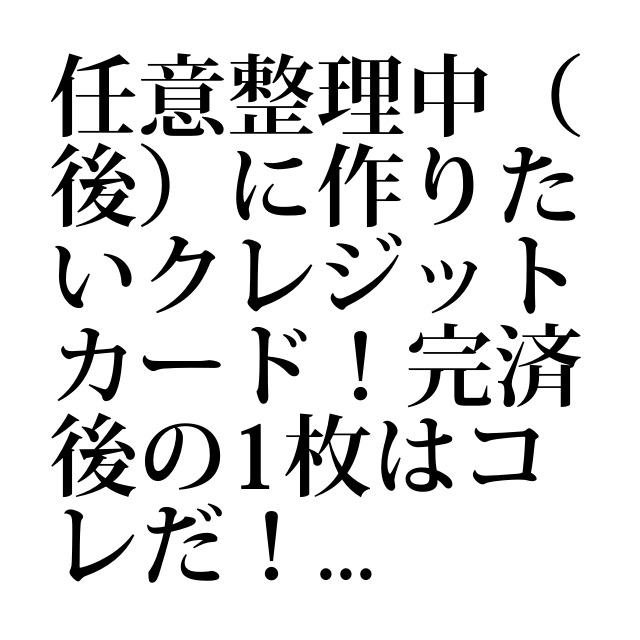 任意整理中（後）に作りたいクレジットカード！完済後の1枚はコレだ！｜借金ニュース｜借金相談